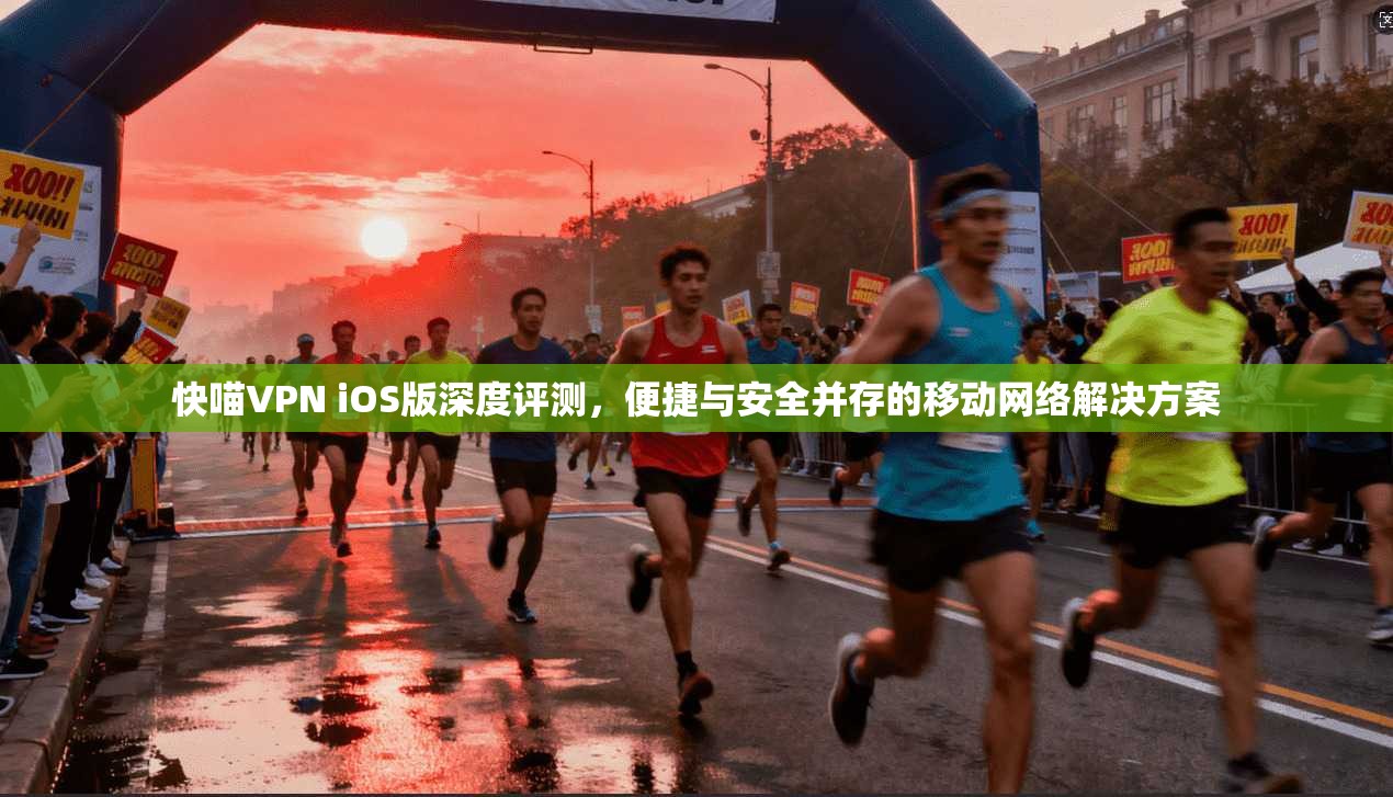 快喵VPN iOS版深度评测，便捷与安全并存的移动网络解决方案