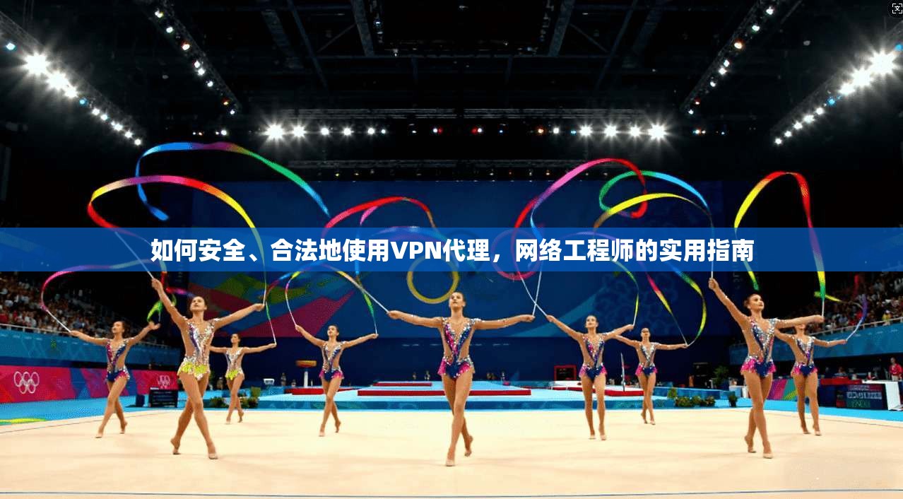 如何安全、合法地使用VPN代理，网络工程师的实用指南