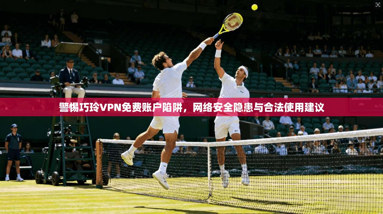 警惕巧玲VPN免费账户陷阱，网络安全隐患与合法使用建议