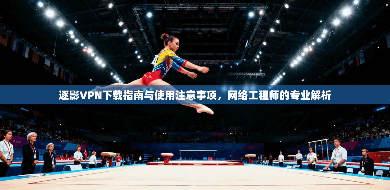 逐影VPN下载指南与使用注意事项，网络工程师的专业解析