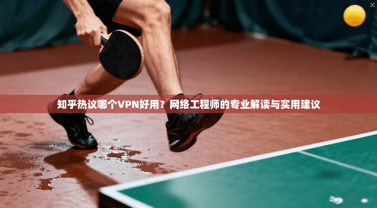 知乎热议哪个VPN好用？网络工程师的专业解读与实用建议