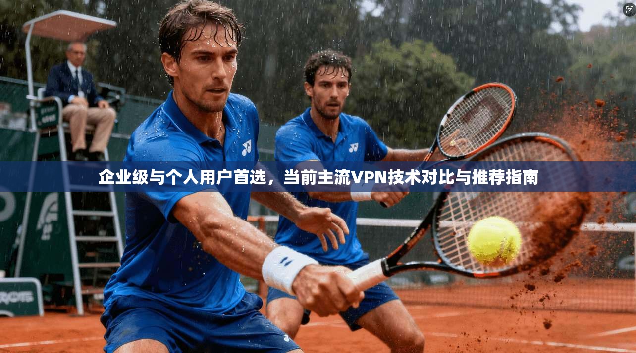 企业级与个人用户首选，当前主流VPN技术对比与推荐指南