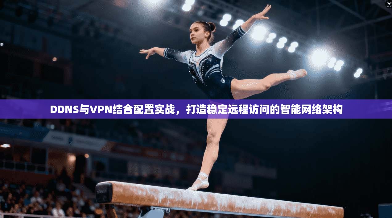 DDNS与VPN结合配置实战，打造稳定远程访问的智能网络架构