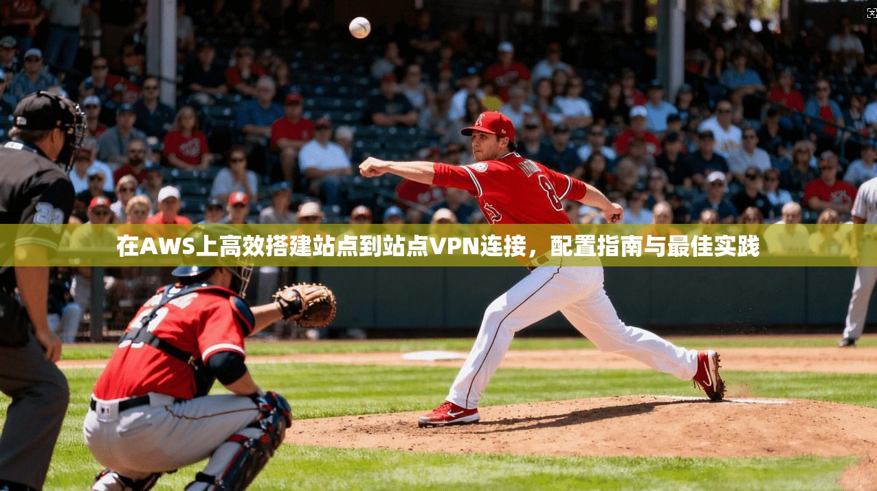 在AWS上高效搭建站点到站点VPN连接，配置指南与最佳实践