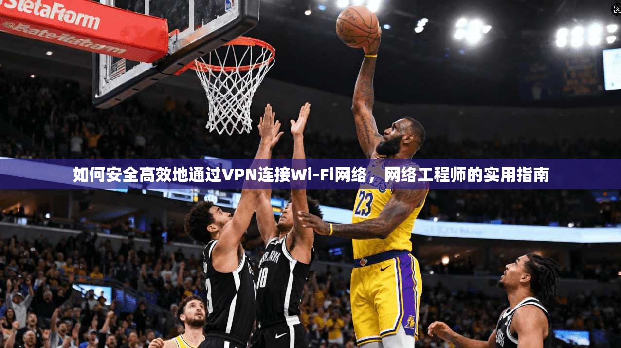 如何安全高效地通过VPN连接Wi-Fi网络，网络工程师的实用指南