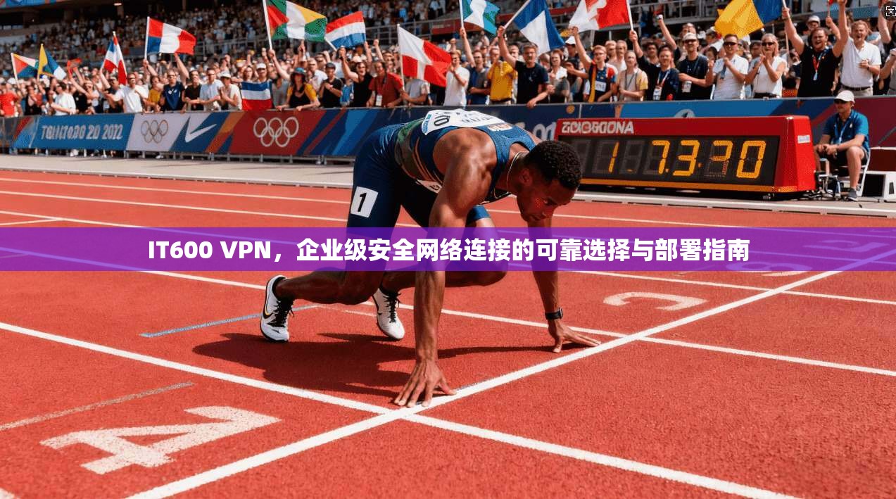 IT600 VPN，企业级安全网络连接的可靠选择与部署指南