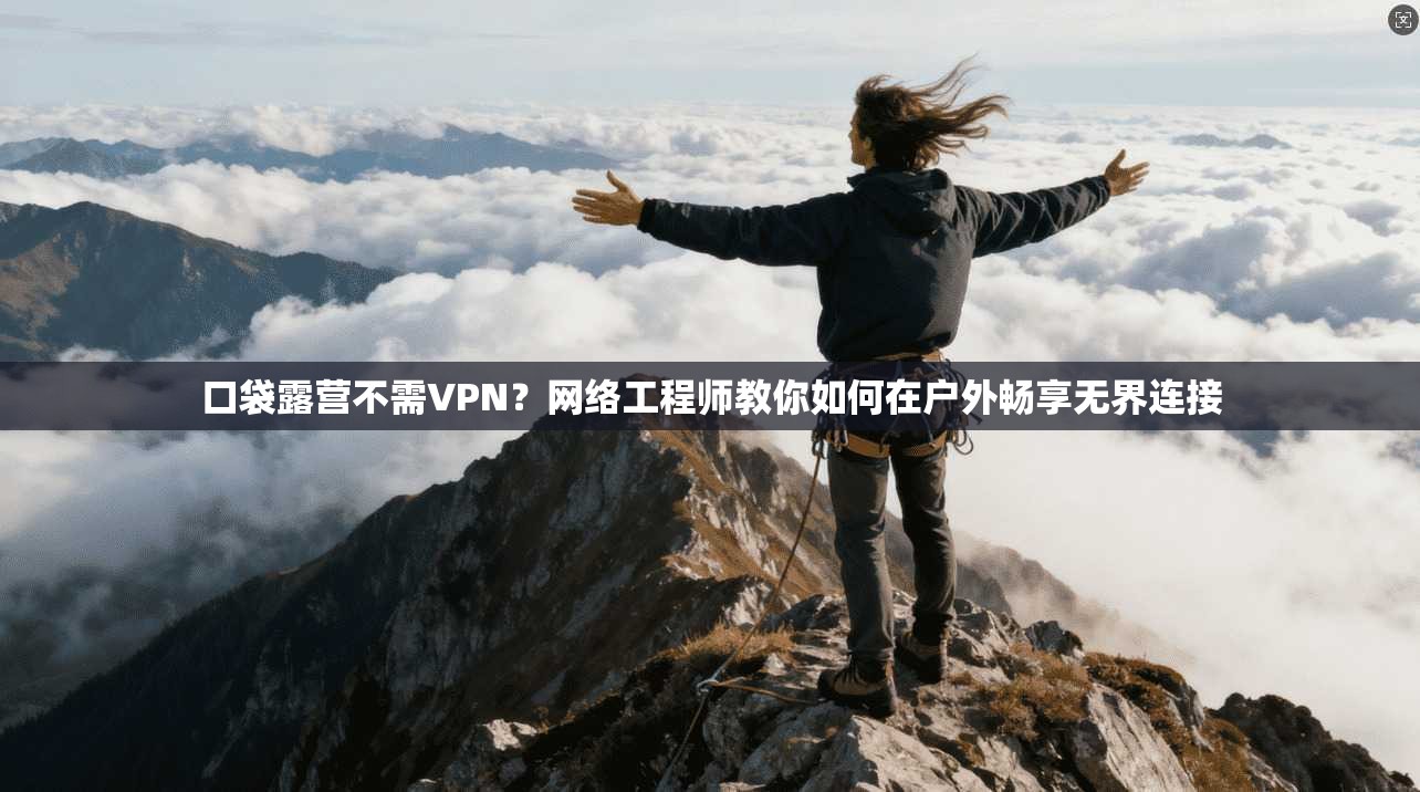 口袋露营不需VPN？网络工程师教你如何在户外畅享无界连接