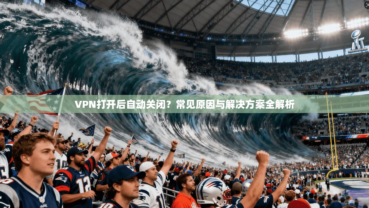 VPN打开后自动关闭？常见原因与解决方案全解析