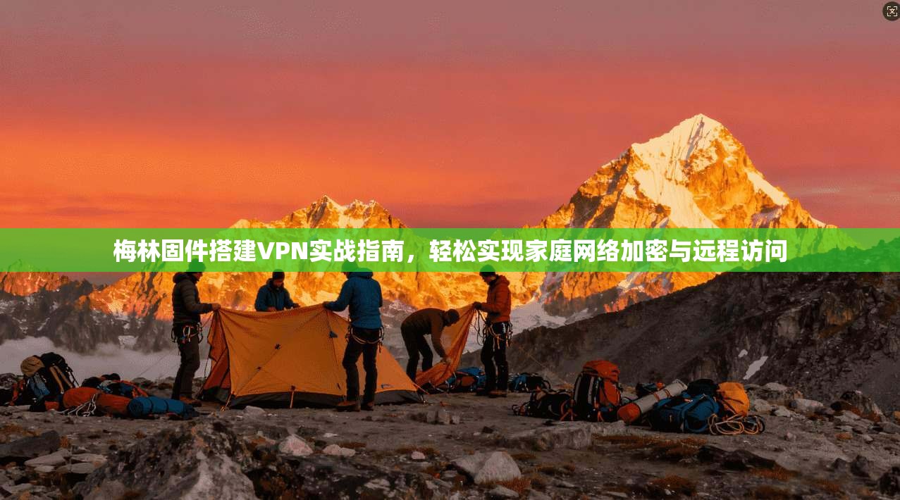 梅林固件搭建VPN实战指南，轻松实现家庭网络加密与远程访问