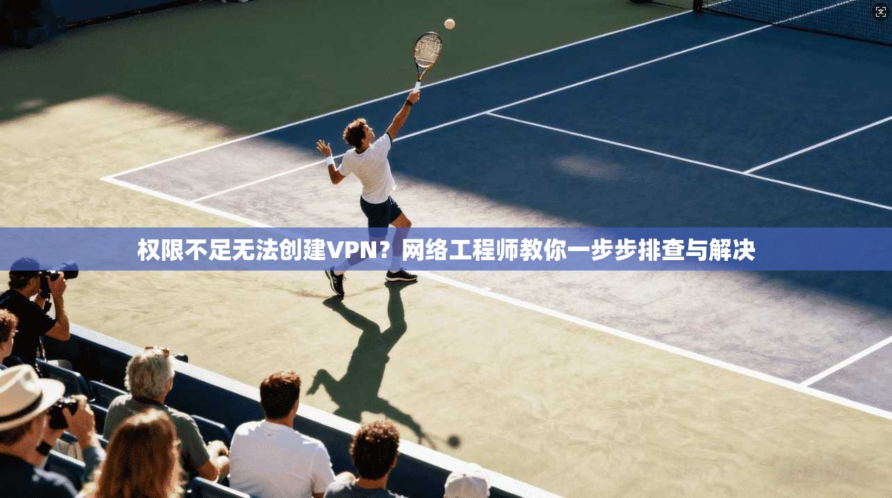权限不足无法创建VPN？网络工程师教你一步步排查与解决