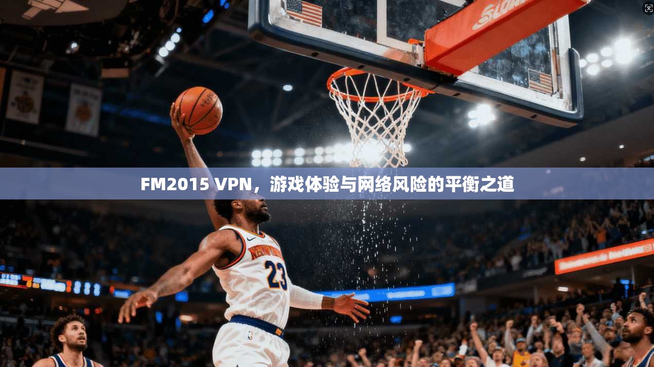 FM2015 VPN，游戏体验与网络风险的平衡之道