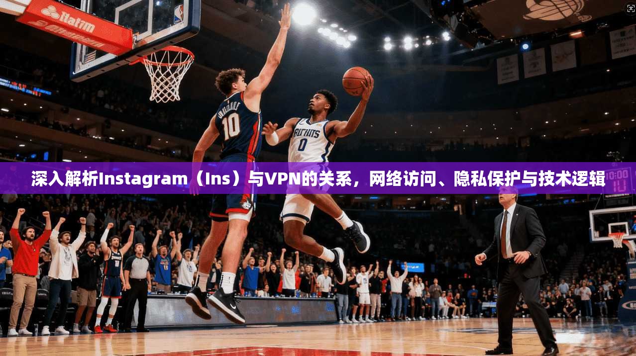 深入解析Instagram（Ins）与VPN的关系，网络访问、隐私保护与技术逻辑