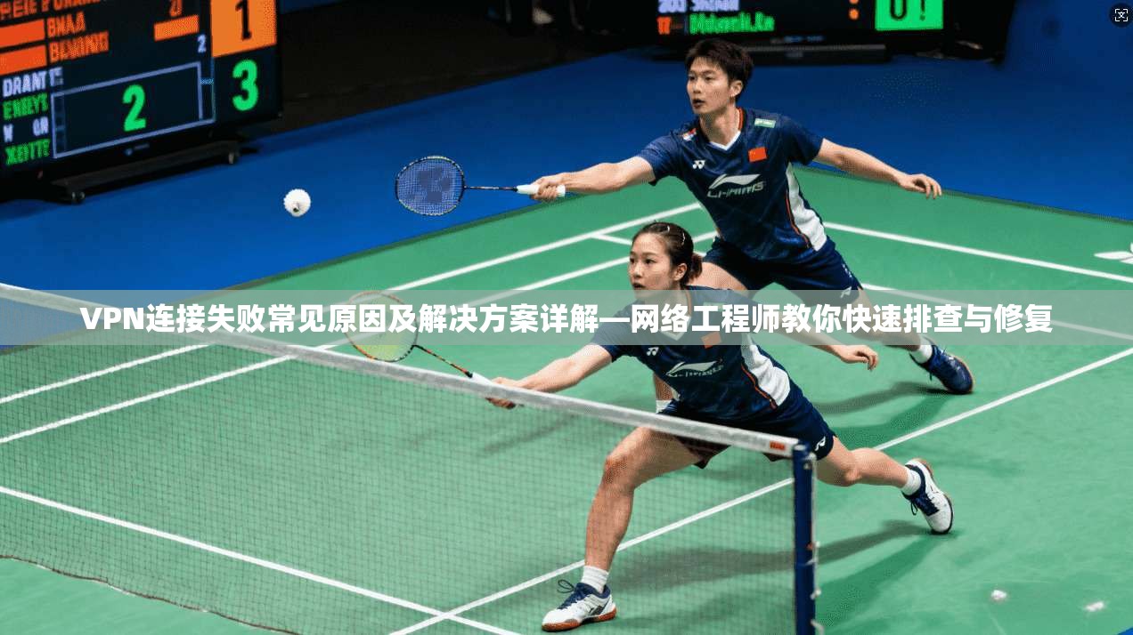 VPN连接失败常见原因及解决方案详解—网络工程师教你快速排查与修复