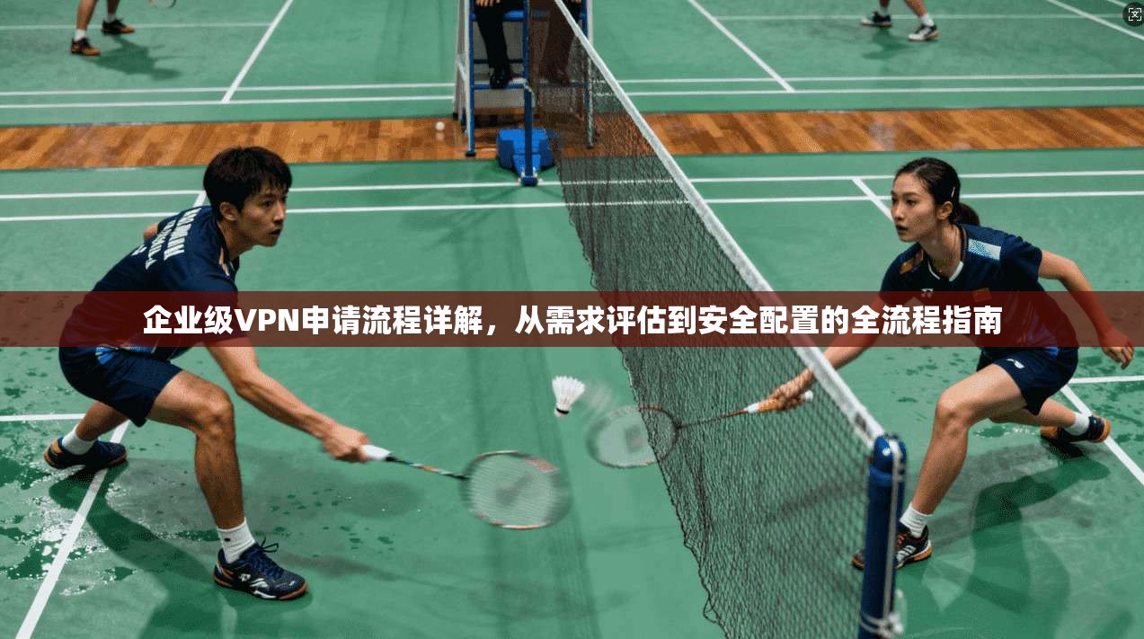 企业级VPN申请流程详解，从需求评估到安全配置的全流程指南