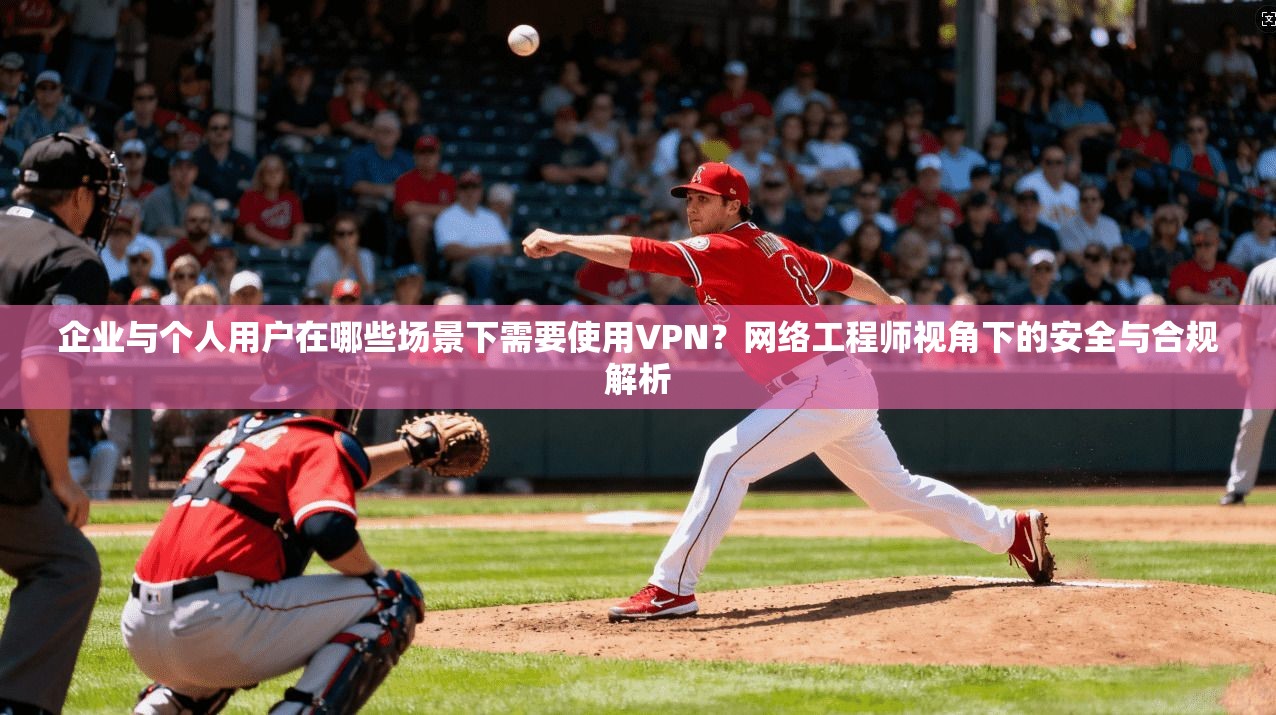 企业与个人用户在哪些场景下需要使用VPN？网络工程师视角下的安全与合规解析