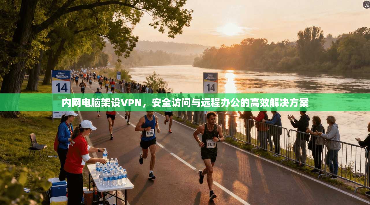 内网电脑架设VPN，安全访问与远程办公的高效解决方案