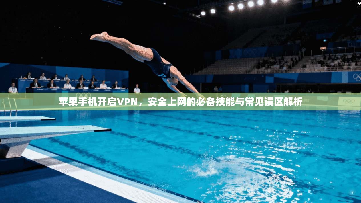苹果手机开启VPN，安全上网的必备技能与常见误区解析