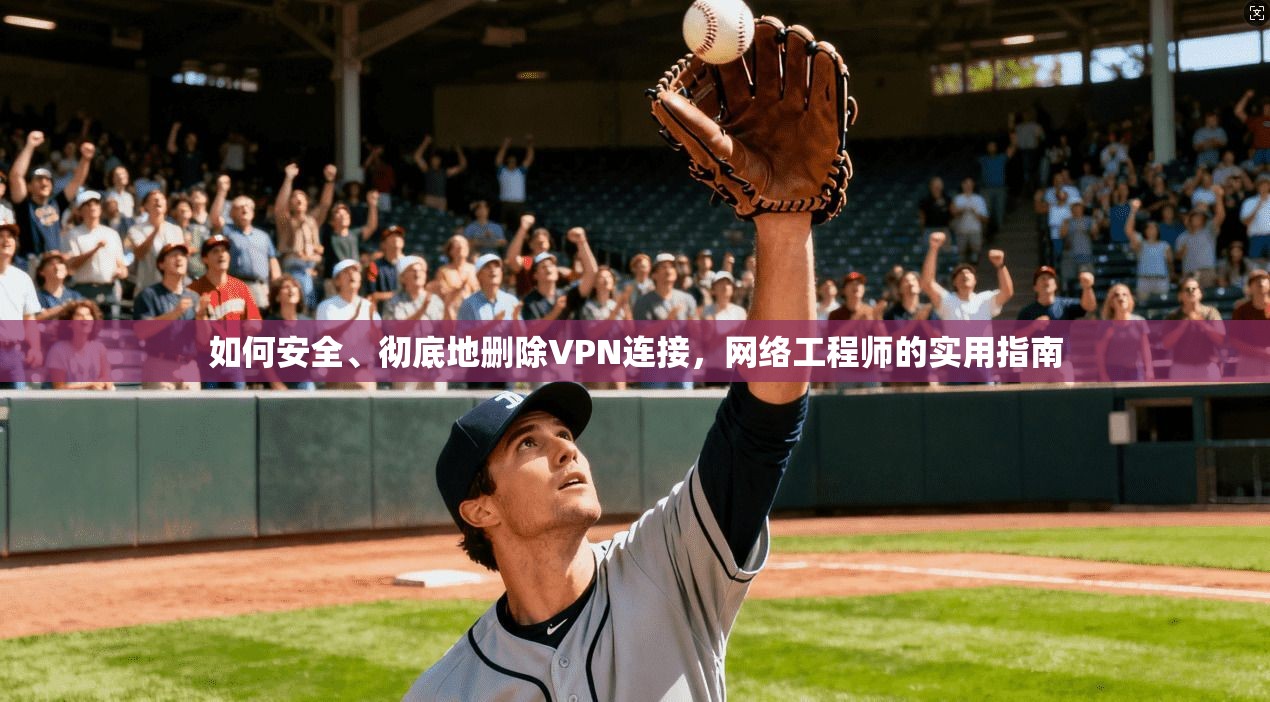 如何安全、彻底地删除VPN连接，网络工程师的实用指南