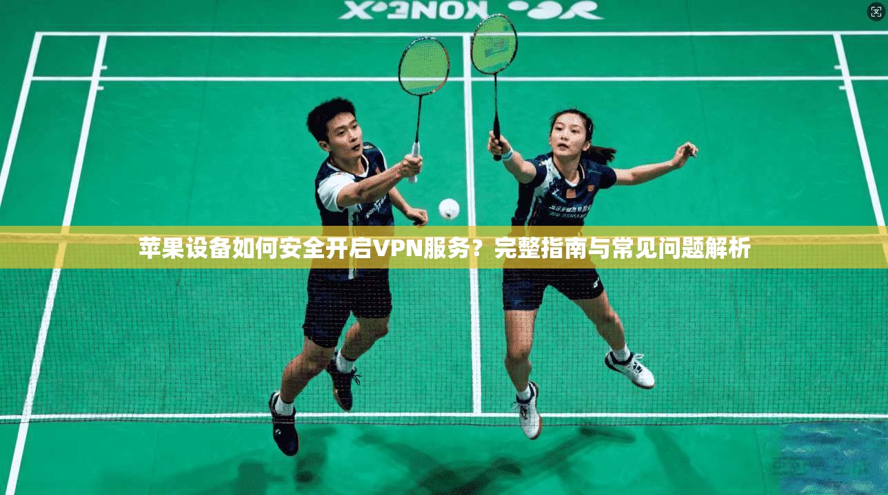 苹果设备如何安全开启VPN服务？完整指南与常见问题解析