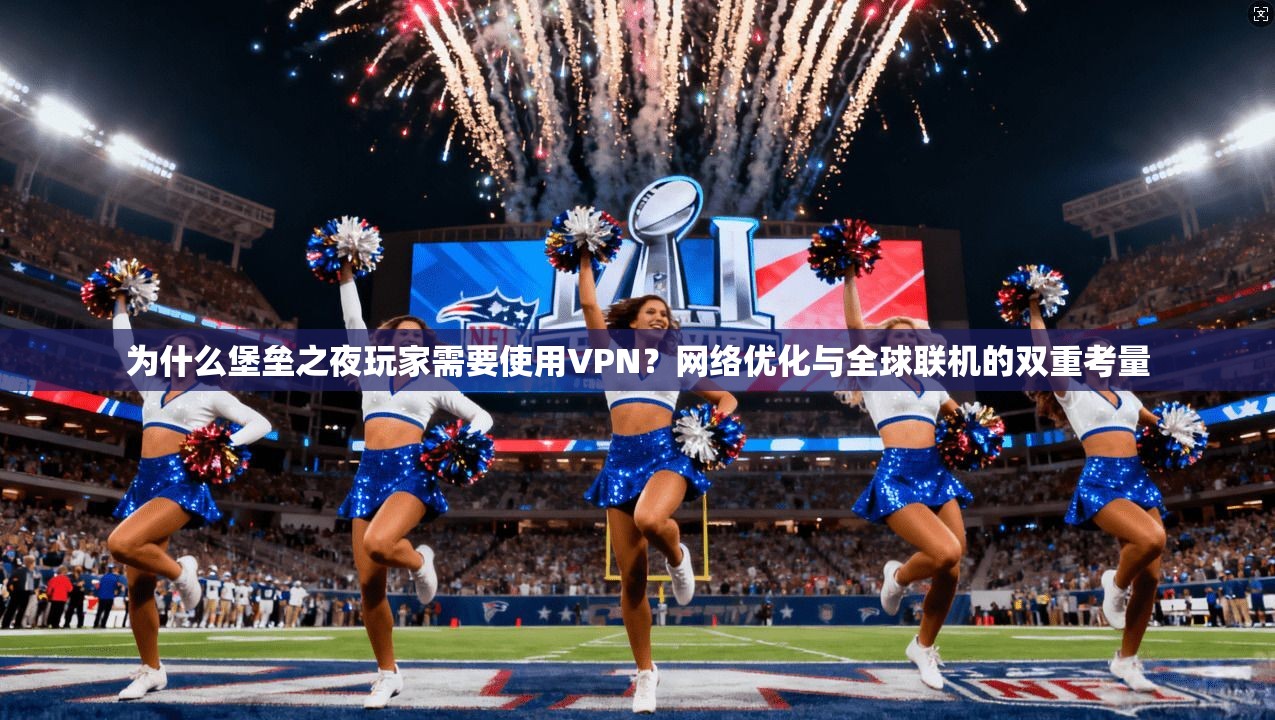 为什么堡垒之夜玩家需要使用VPN？网络优化与全球联机的双重考量
