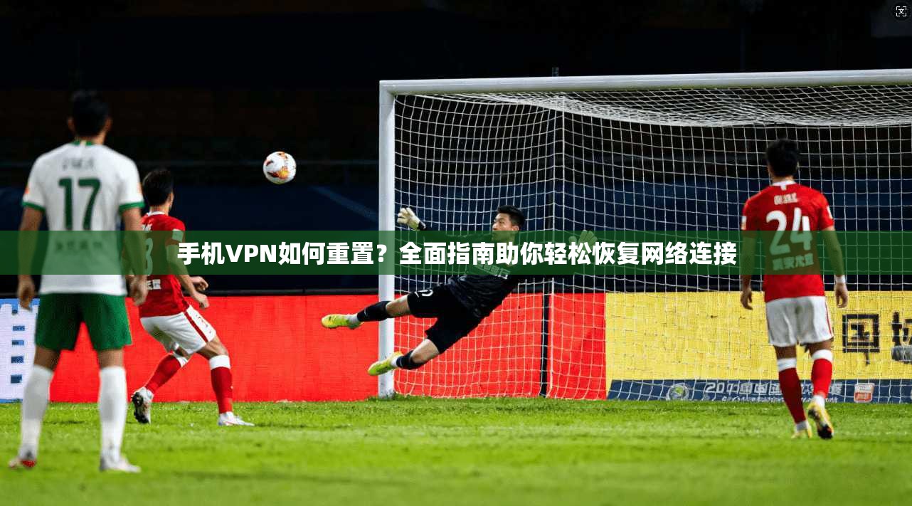 手机VPN如何重置？全面指南助你轻松恢复网络连接