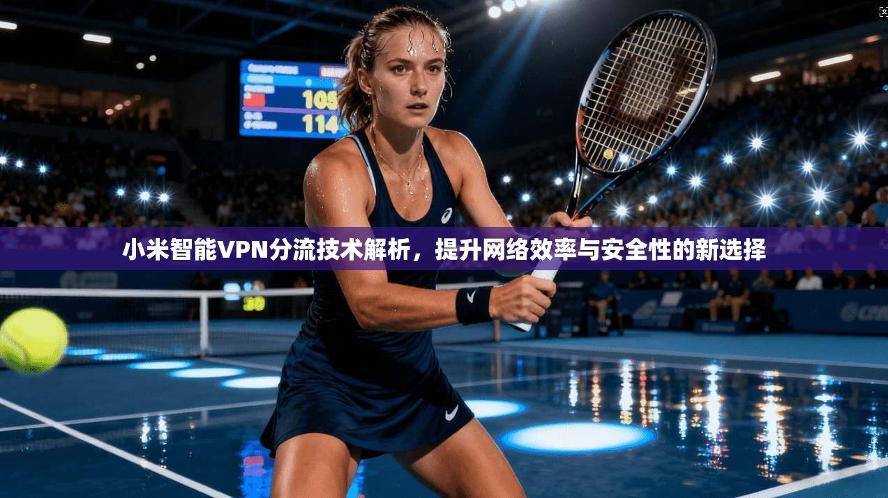 小米智能VPN分流技术解析，提升网络效率与安全性的新选择