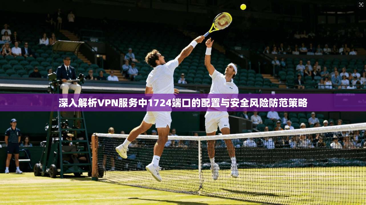深入解析VPN服务中1724端口的配置与安全风险防范策略