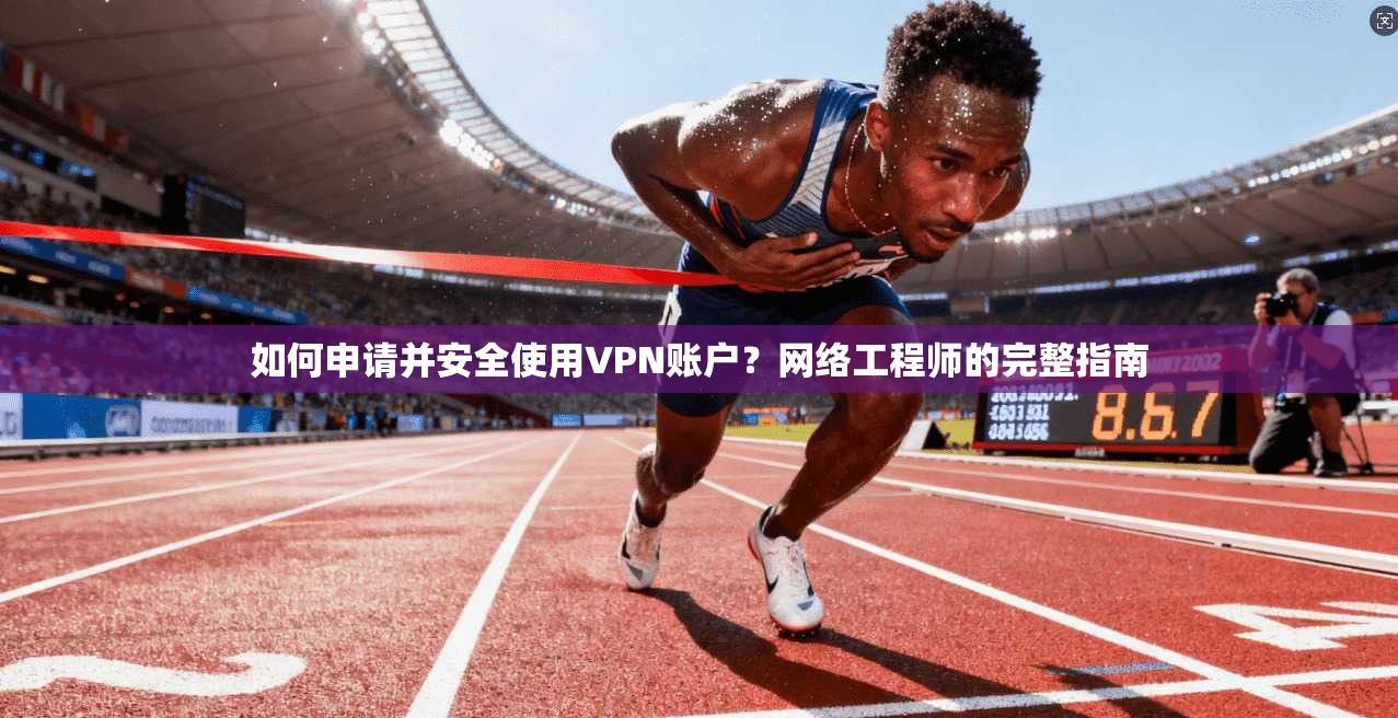 如何申请并安全使用VPN账户？网络工程师的完整指南