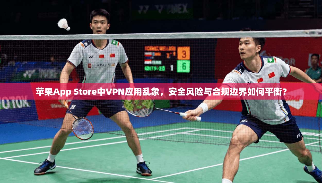 苹果App Store中VPN应用乱象，安全风险与合规边界如何平衡？