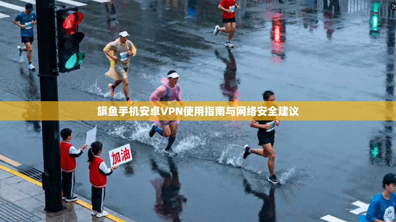 旗鱼手机安卓VPN使用指南与网络安全建议