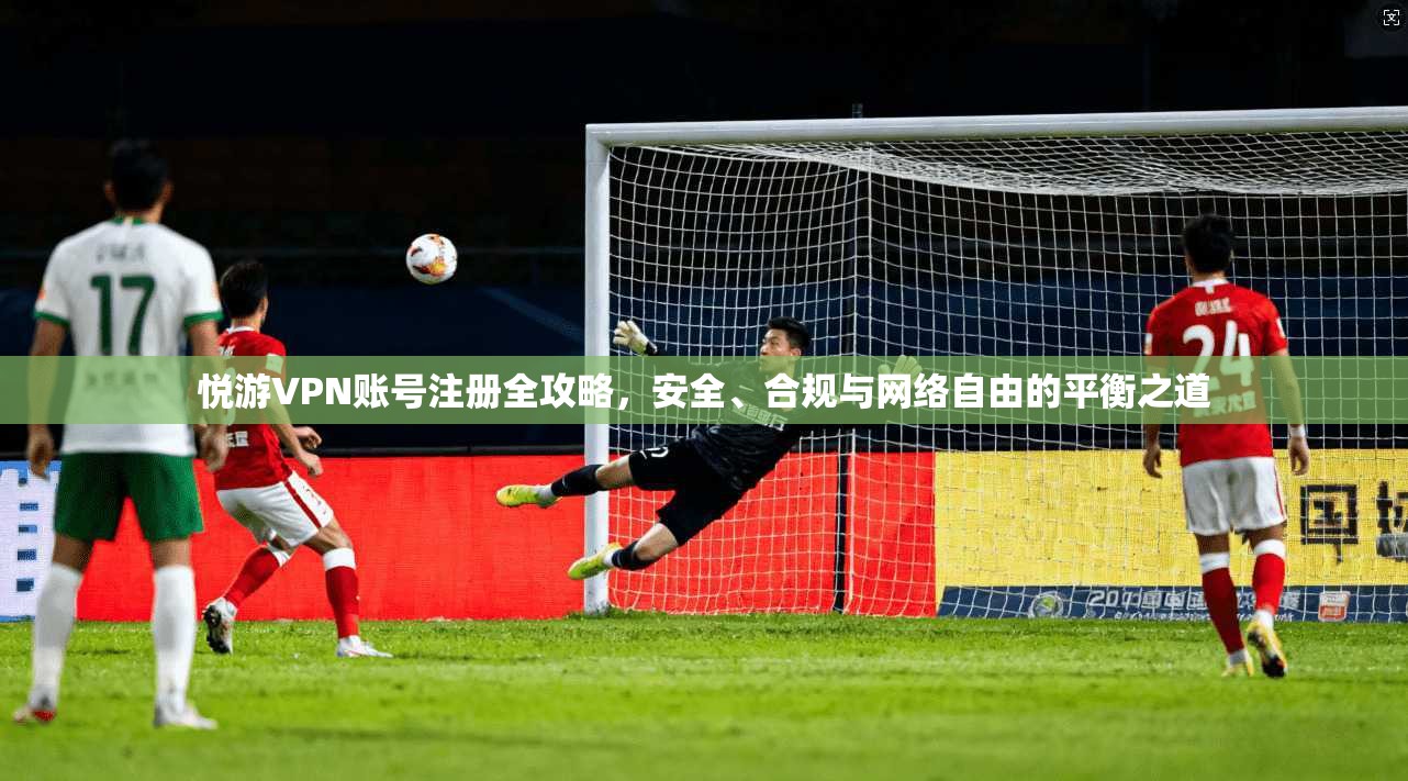 悦游VPN账号注册全攻略，安全、合规与网络自由的平衡之道