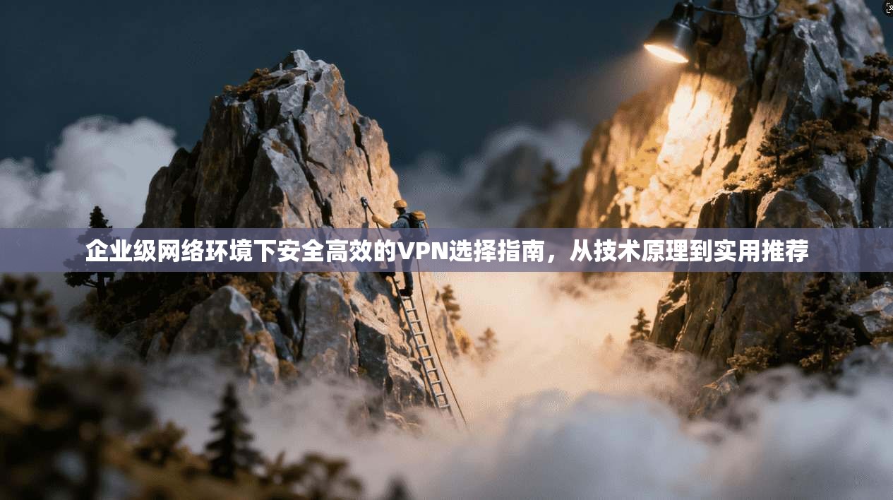 企业级网络环境下安全高效的VPN选择指南，从技术原理到实用推荐