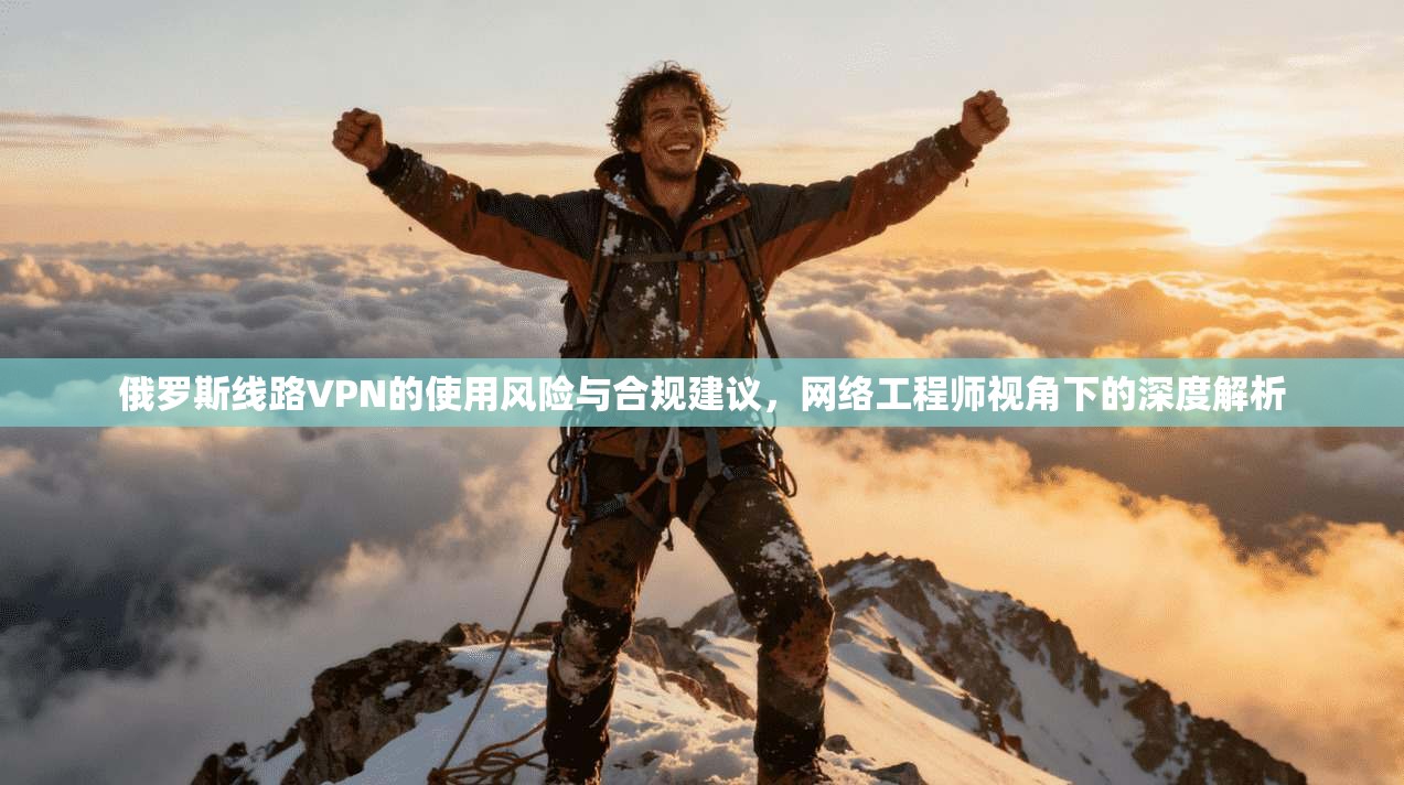 俄罗斯线路VPN的使用风险与合规建议，网络工程师视角下的深度解析