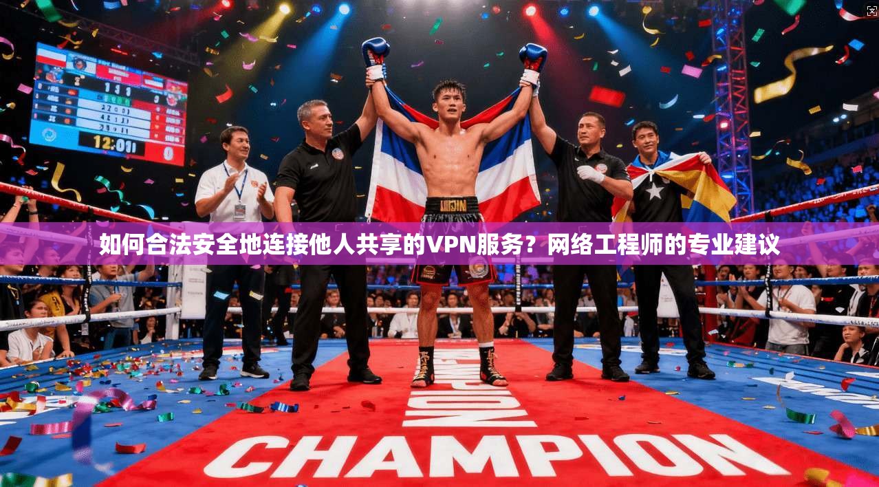 如何合法安全地连接他人共享的VPN服务？网络工程师的专业建议