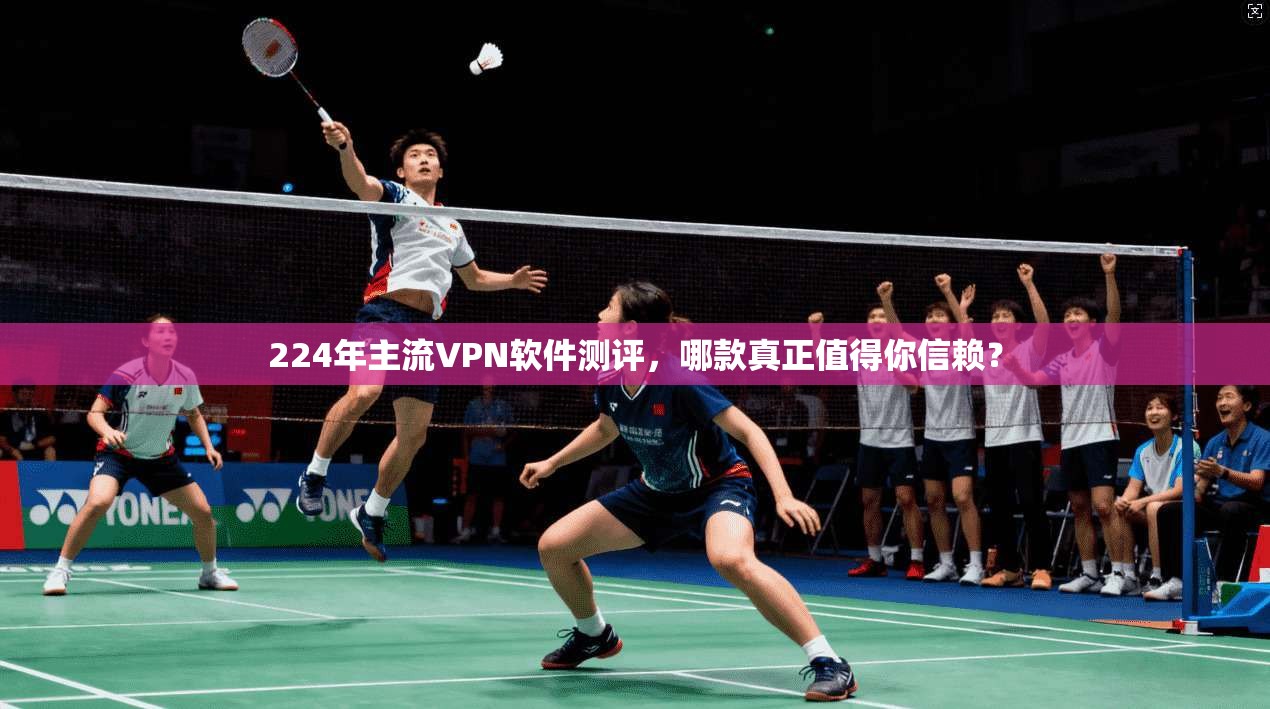 224年主流VPN软件测评，哪款真正值得你信赖？