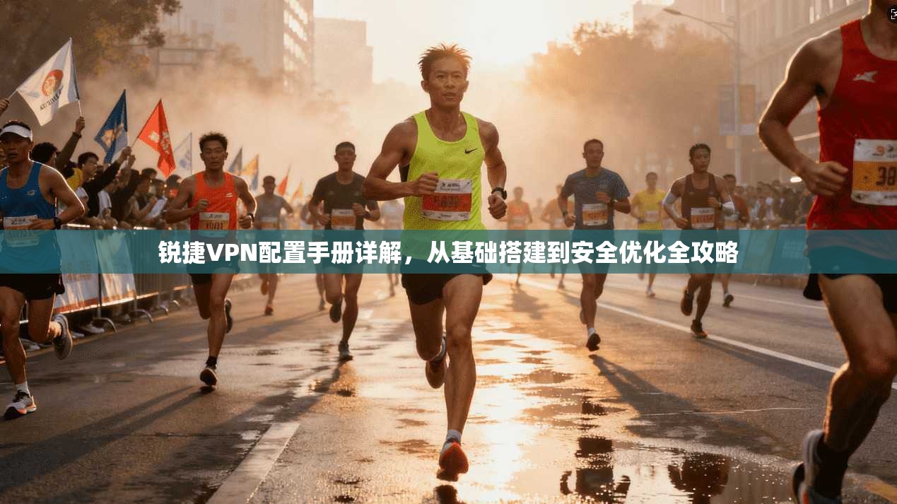 锐捷VPN配置手册详解，从基础搭建到安全优化全攻略