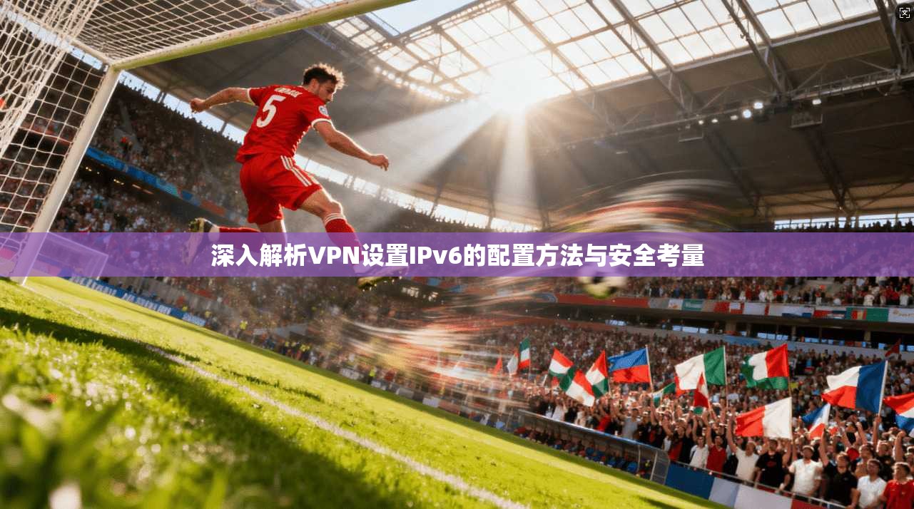深入解析VPN设置IPv6的配置方法与安全考量
