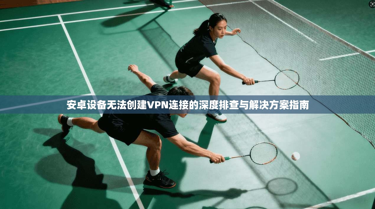 安卓设备无法创建VPN连接的深度排查与解决方案指南