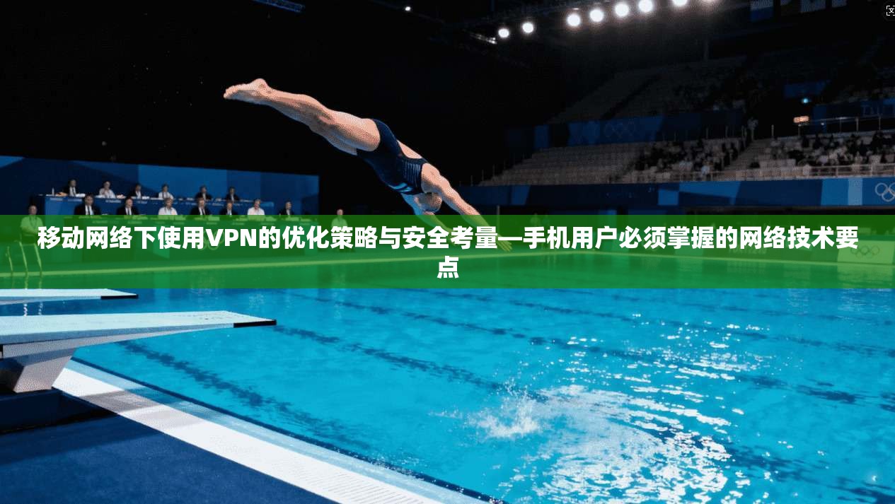 移动网络下使用VPN的优化策略与安全考量—手机用户必须掌握的网络技术要点
