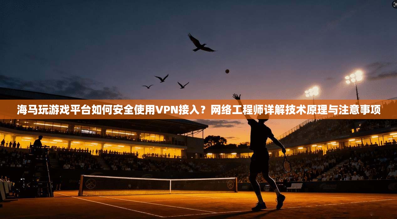 海马玩游戏平台如何安全使用VPN接入？网络工程师详解技术原理与注意事项