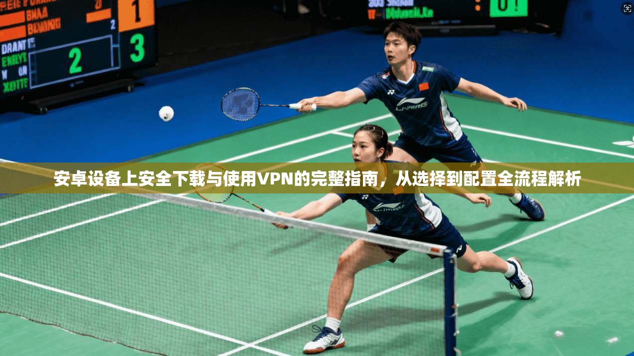 安卓设备上安全下载与使用VPN的完整指南，从选择到配置全流程解析