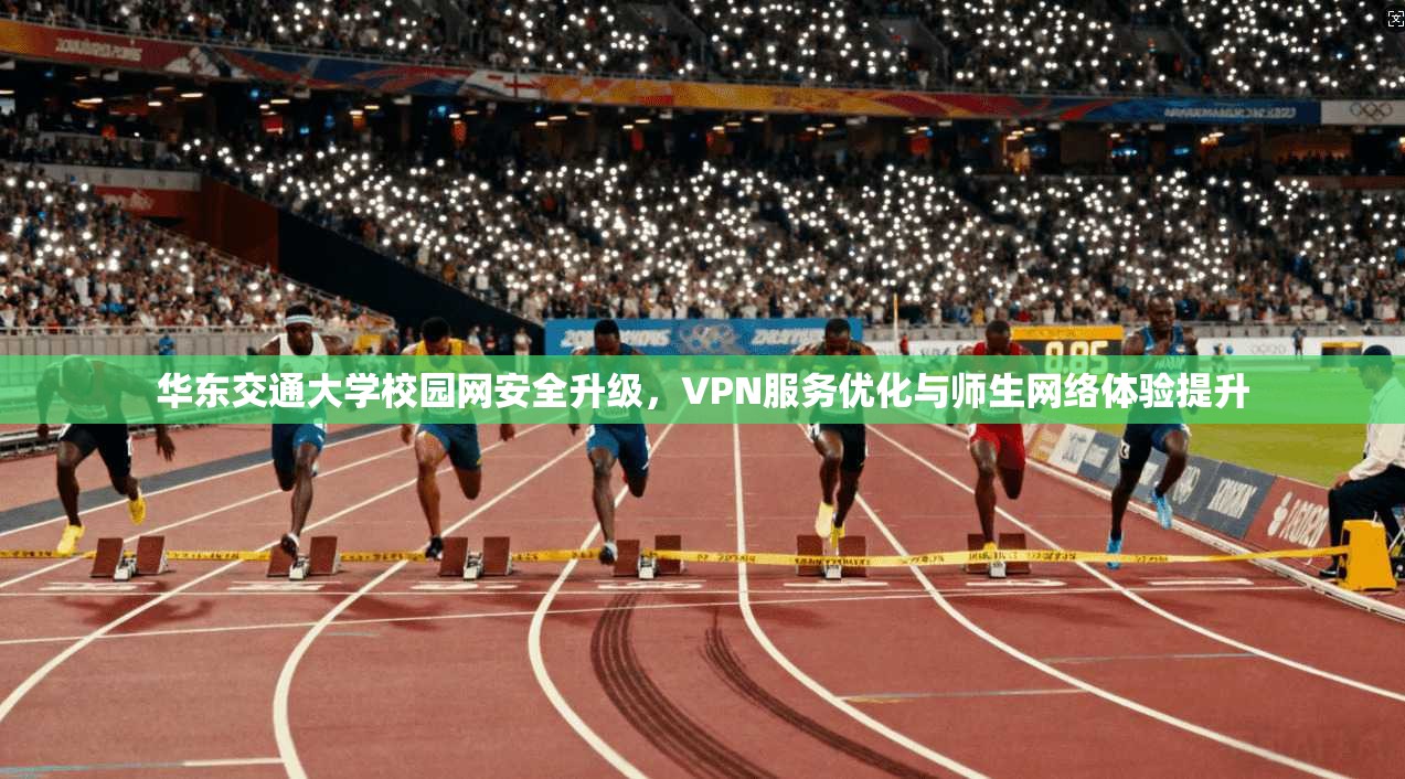 华东交通大学校园网安全升级，VPN服务优化与师生网络体验提升