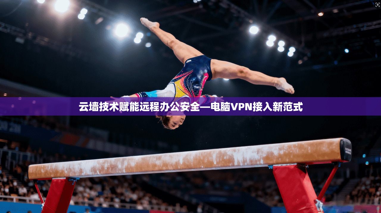 云墙技术赋能远程办公安全—电脑VPN接入新范式