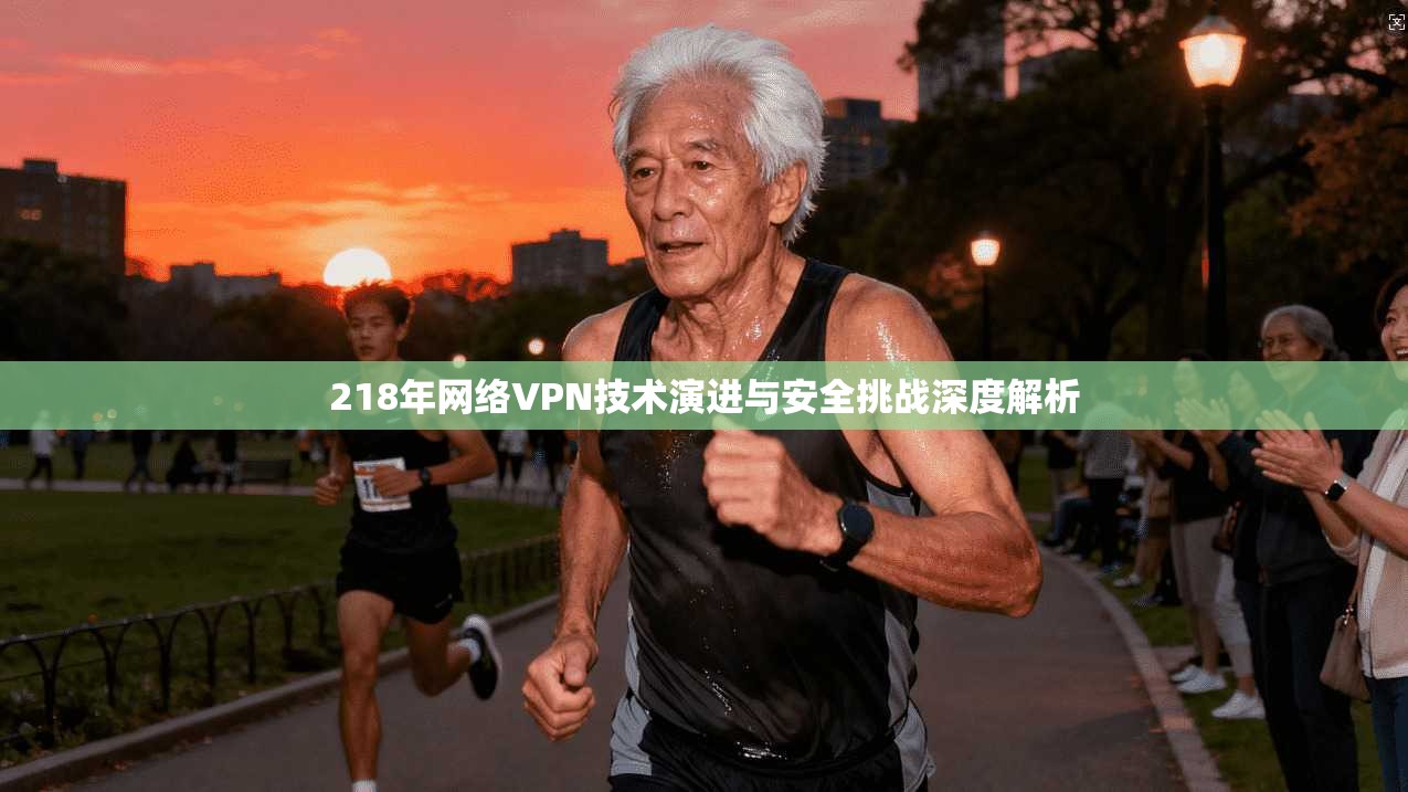218年网络VPN技术演进与安全挑战深度解析