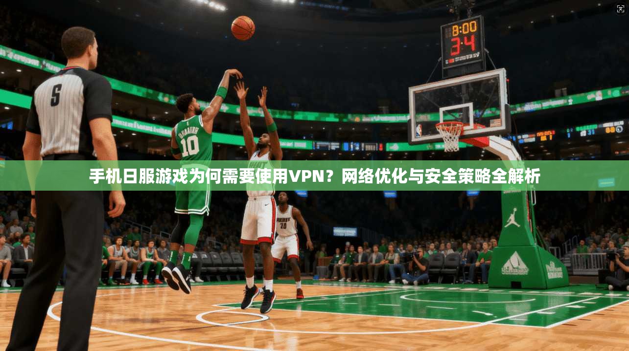 手机日服游戏为何需要使用VPN？网络优化与安全策略全解析