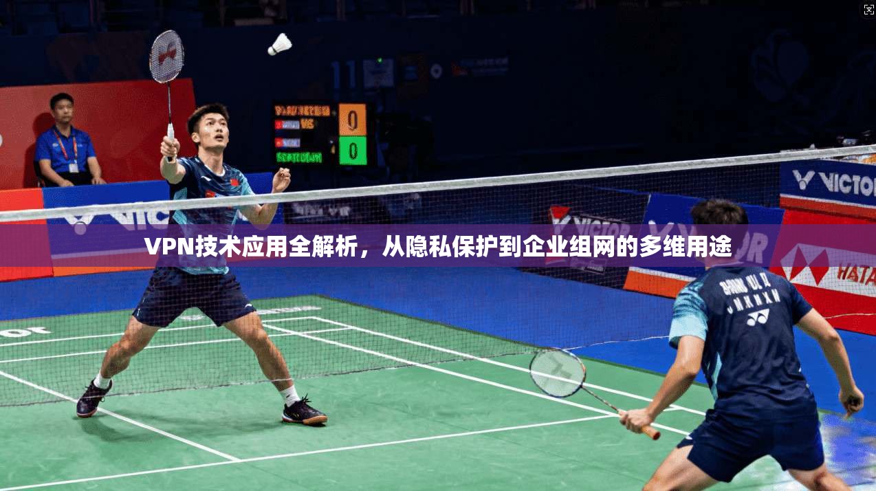 VPN技术应用全解析，从隐私保护到企业组网的多维用途