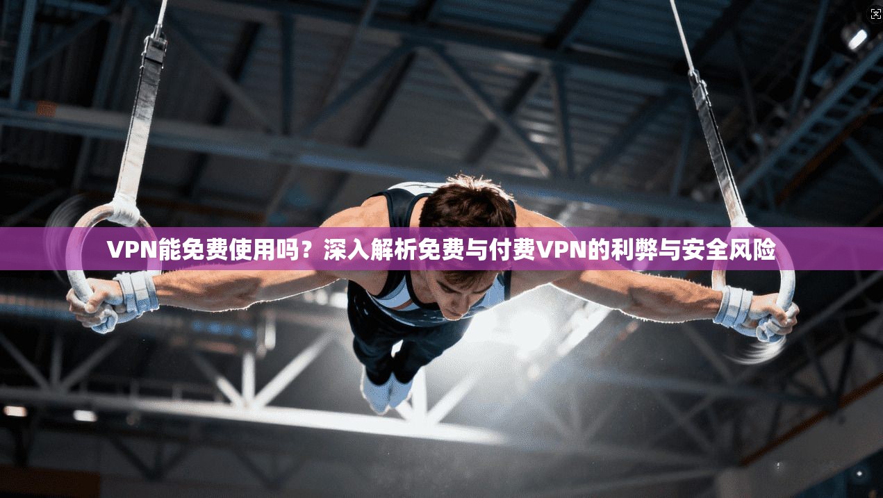 VPN能免费使用吗？深入解析免费与付费VPN的利弊与安全风险