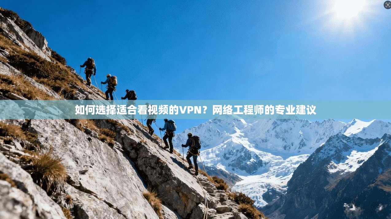 如何选择适合看视频的VPN？网络工程师的专业建议