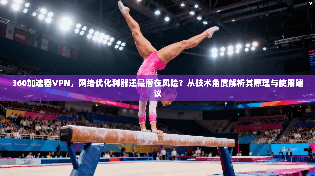 360加速器VPN，网络优化利器还是潜在风险？从技术角度解析其原理与使用建议