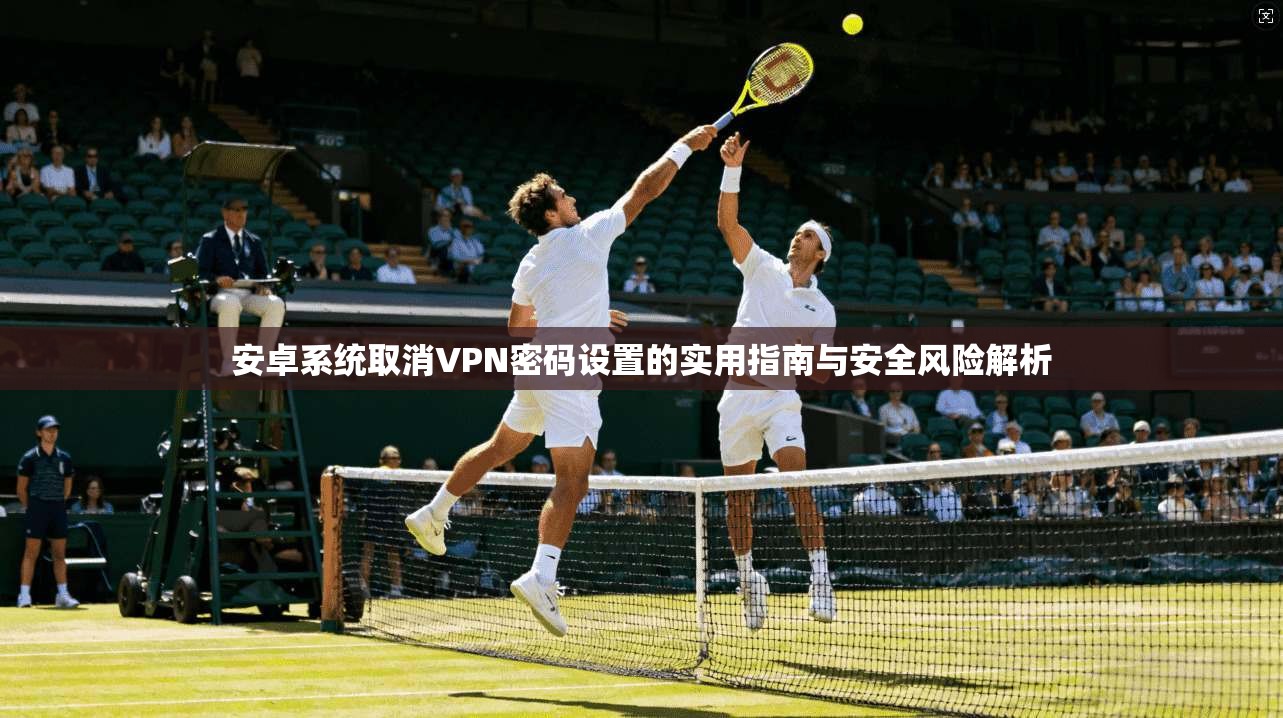 安卓系统取消VPN密码设置的实用指南与安全风险解析